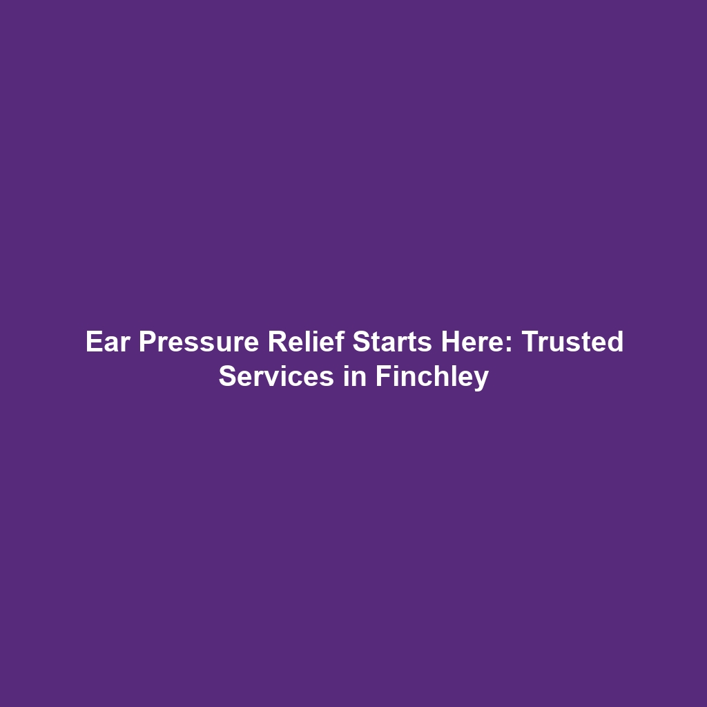 Ear Pressure Relief Starts Here: Trusted Services in Finchley